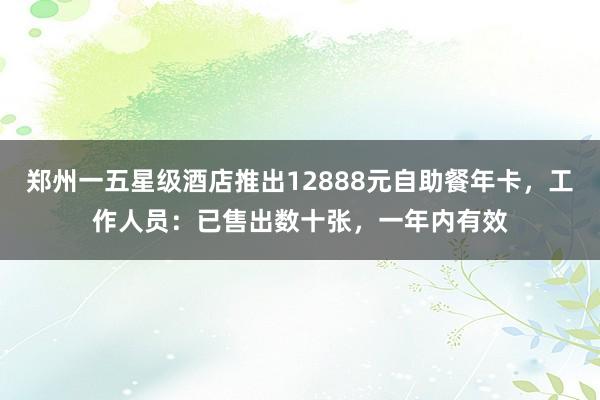 郑州一五星级酒店推出12888元自助餐年卡，工作人员：已售出数十张，一年内有效