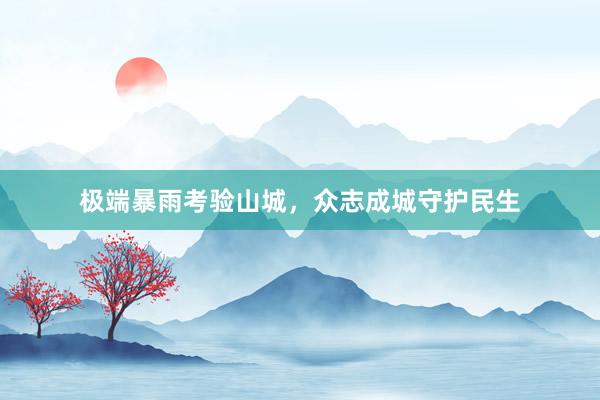 极端暴雨考验山城,众志成城守护民生