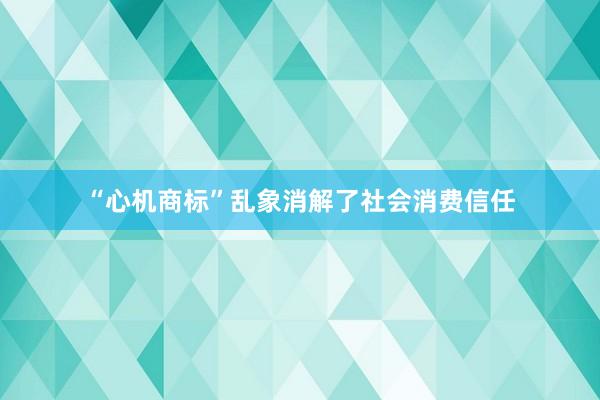 “心机商标”乱象消解了社会消费信任