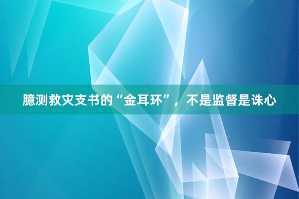 臆测救灾支书的“金耳环”,不是监督是诛心
