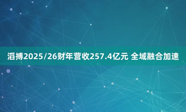 滔搏2025/26财年营收257.4亿元 全域融合加速