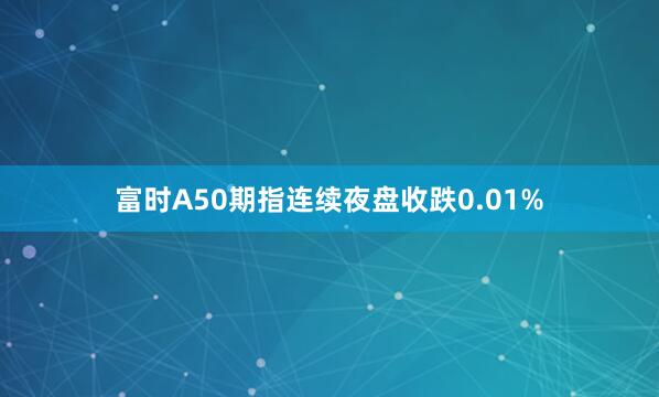 富时A50期指连续夜盘收跌0.01%