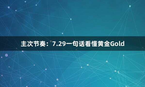 主次节奏:7.29一句话看懂黄金Gold