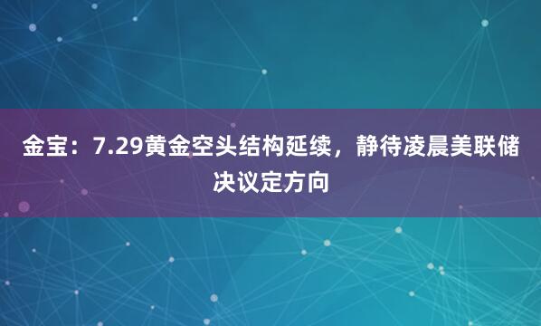 金宝:7.29黄金空头结构延续,静待凌晨美联储决议定方向
