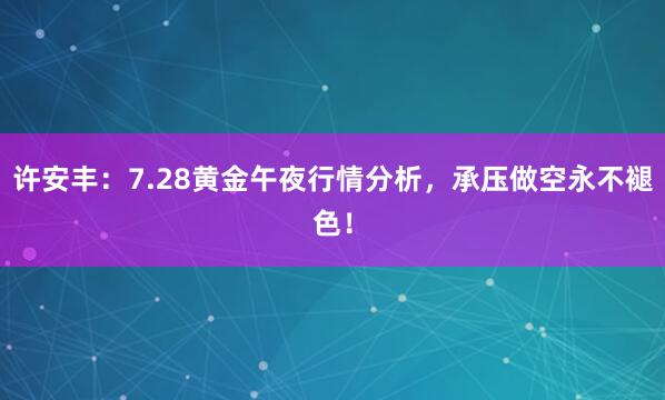 许安丰:7.28黄金午夜行情分析,承压做空永不褪色!
