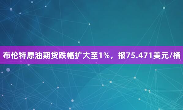 布伦特原油期货跌幅扩大至1%,报75.471美元/桶