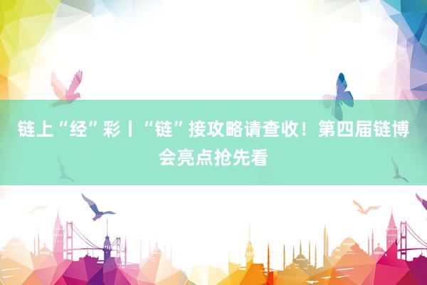 链上“经”彩丨“链”接攻略请查收！第四届链博会亮点抢先看