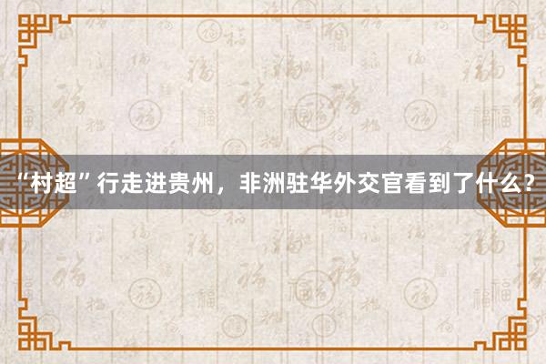“村超”行走进贵州,非洲驻华外交官看到了什么?