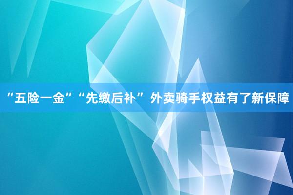 “五险一金”“先缴后补” 外卖骑手权益有了新保障