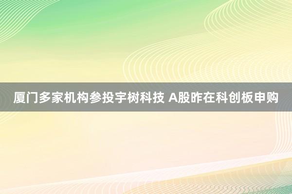 厦门多家机构参投宇树科技 A股昨在科创板申购