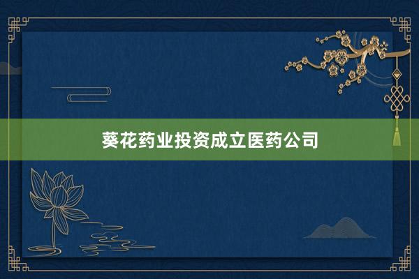 葵花药业投资成立医药公司