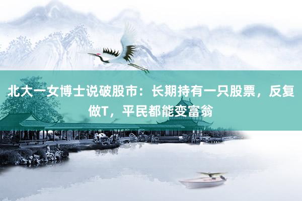 北大一女博士说破股市:长期持有一只股票,反复做T,平民都能变富翁