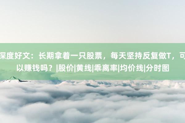 深度好文:长期拿着一只股票,每天坚持反复做T,可以赚钱吗?|股价|黄线|乖离率|均价线|分时图