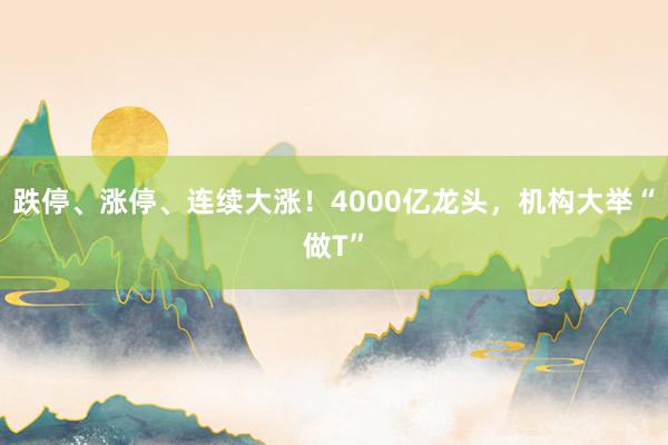 跌停、涨停、连续大涨!4000亿龙头,机构大举“做T”
