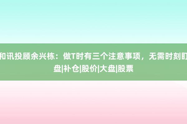 和讯投顾余兴栋：做T时有三个注意事项，无需时刻盯盘|补仓|股价|大盘|股票