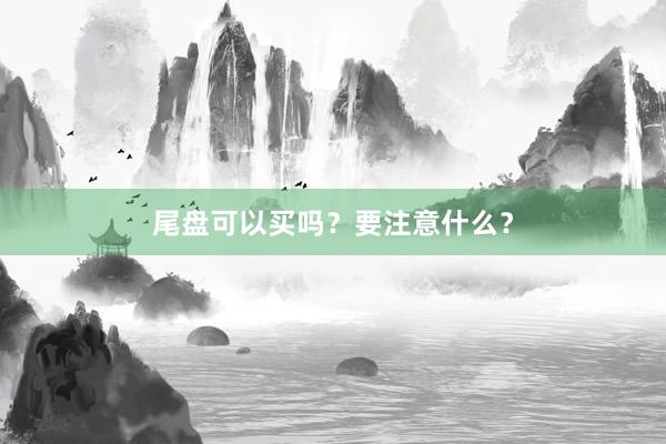 尾盘可以买吗?要注意什么?
