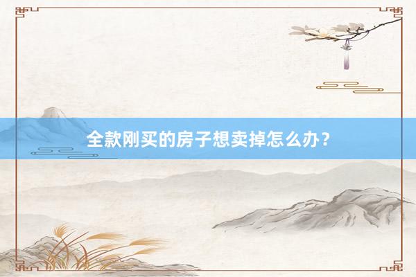 全款刚买的房子想卖掉怎么办?