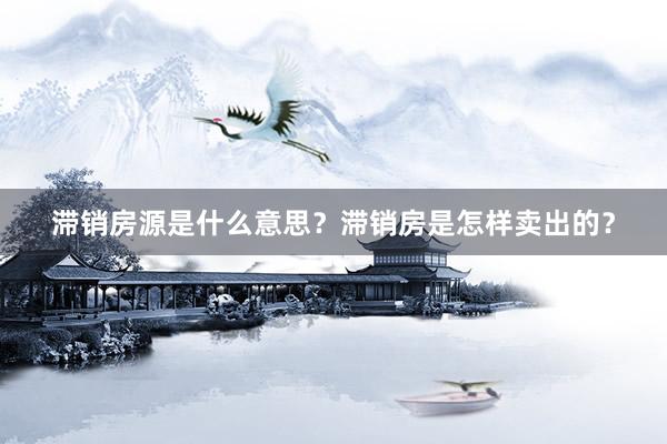 滞销房源是什么意思?滞销房是怎样卖出的?