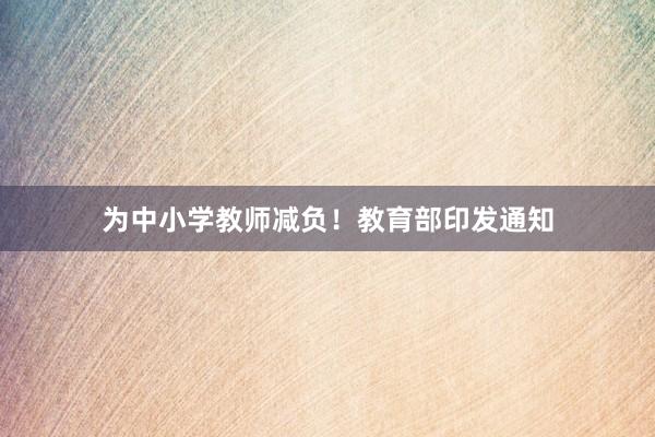 为中小学教师减负!教育部印发通知