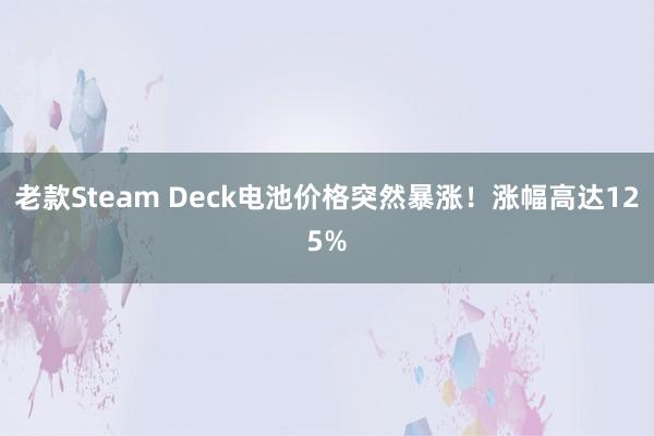 老款Steam Deck电池价格突然暴涨!涨幅高达125%