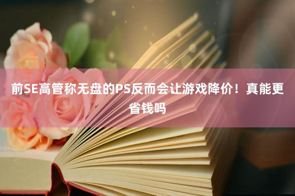 前SE高管称无盘的PS反而会让游戏降价!真能更省钱吗