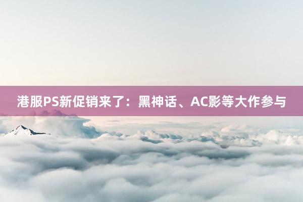 港服PS新促销来了:黑神话、AC影等大作参与