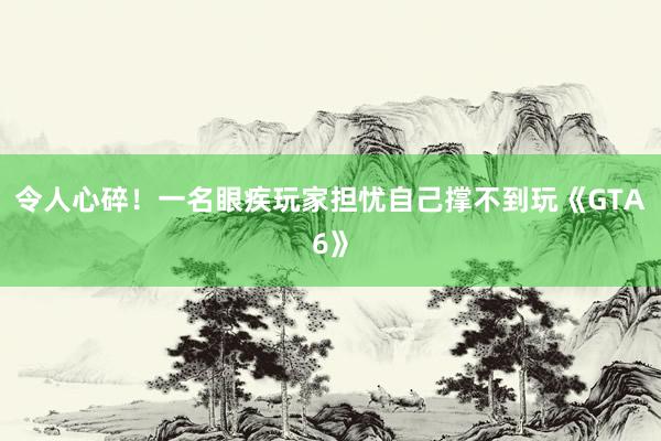 令人心碎!一名眼疾玩家担忧自己撑不到玩《GTA6》