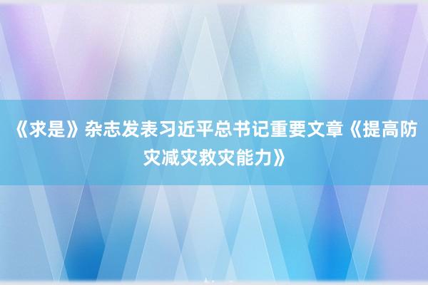 《求是》杂志发表习近平总书记重要文章《提高防灾减灾救灾能力》