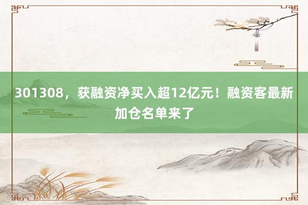 301308,获融资净买入超12亿元!融资客最新加仓名单来了