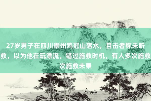27岁男子在四川崇州鸡冠山落水,目击者称未听到呼救,以为他在玩漂流,错过施救时机,有人多次施救未果