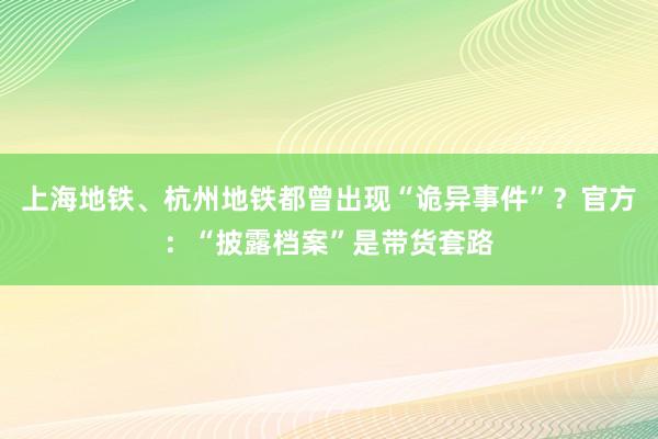 上海地铁、杭州地铁都曾出现“诡异事件”?官方:“披露档案”是带货套路