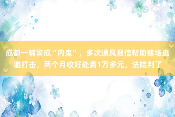 成都一辅警成“内鬼”,多次通风报信帮助赌场逃避打击,两个月收好处费1万多元,法院判了