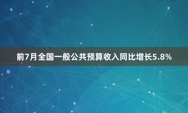 前7月全国一般公共预算收入同比增长5.8%