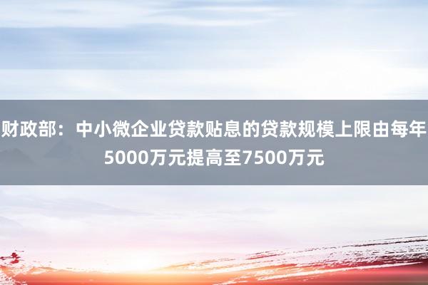 财政部:中小微企业贷款贴息的贷款规模上限由每年5000万元提高至7500万元