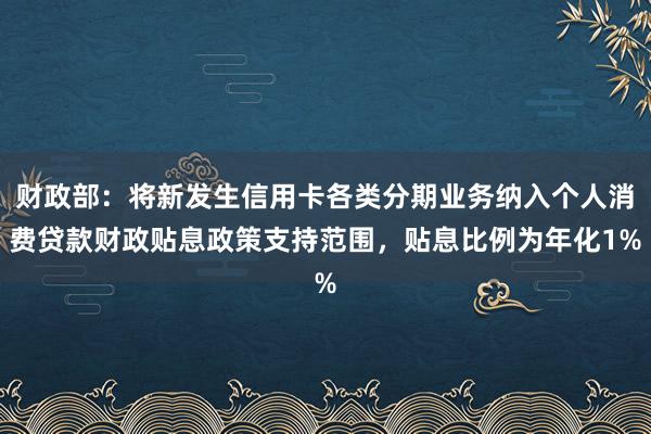 财政部:将新发生信用卡各类分期业务纳入个人消费贷款财政贴息政策支持范围,贴息比例为年化1%