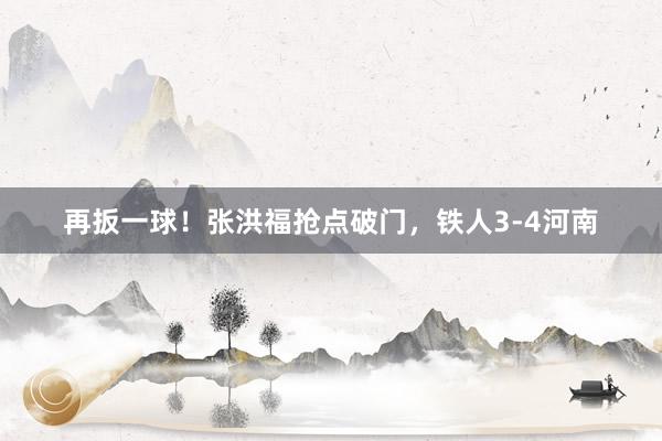 再扳一球!张洪福抢点破门,铁人3-4河南