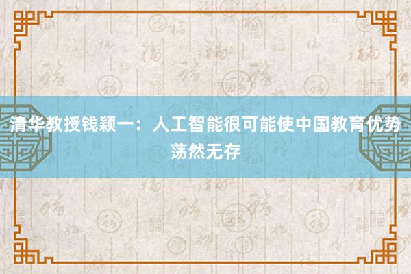 清华教授钱颖一：人工智能很可能使中国教育优势荡然无存