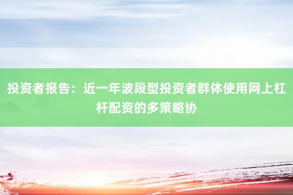 投资者报告:近一年波段型投资者群体使用网上杠杆配资的多策略协