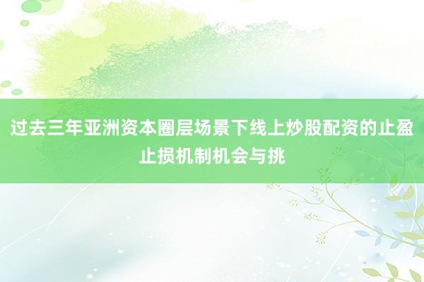 过去三年亚洲资本圈层场景下线上炒股配资的止盈止损机制机会与挑