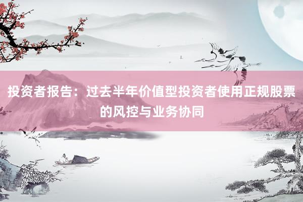 投资者报告:过去半年价值型投资者使用正规股票的风控与业务协同