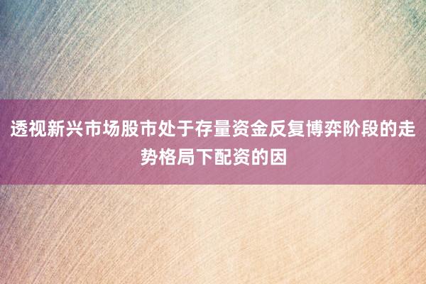 透视新兴市场股市处于存量资金反复博弈阶段的走势格局下配资的因
