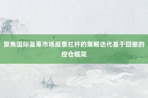 聚焦国际蓝筹市场股票杠杆的策略迭代基于回撤的控仓框架
