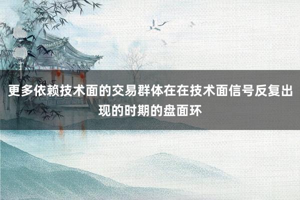 更多依赖技术面的交易群体在在技术面信号反复出现的时期的盘面环
