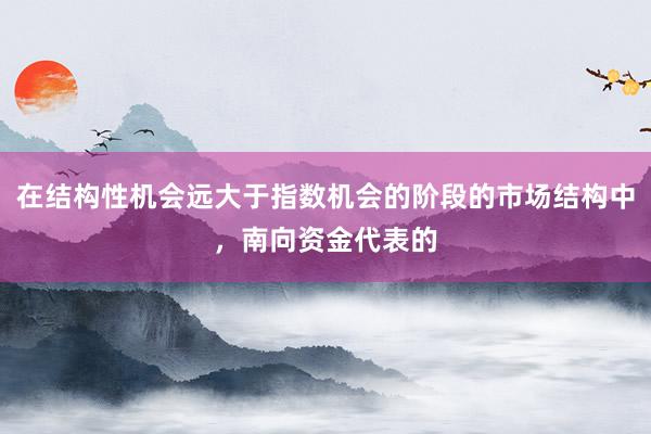 在结构性机会远大于指数机会的阶段的市场结构中,南向资金代表的