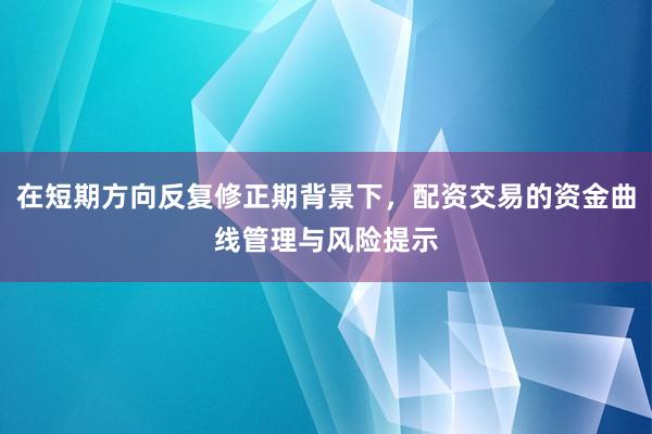在短期方向反复修正期背景下，配资交易的资金曲线管理与风险提示