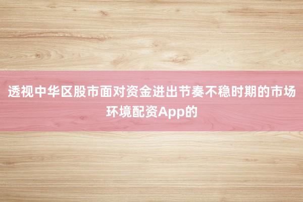 透视中华区股市面对资金进出节奏不稳时期的市场环境配资App的