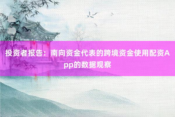 投资者报告:南向资金代表的跨境资金使用配资App的数据观察