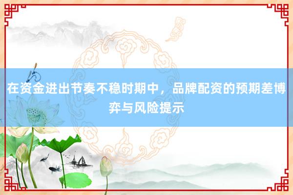 在资金进出节奏不稳时期中，品牌配资的预期差博弈与风险提示