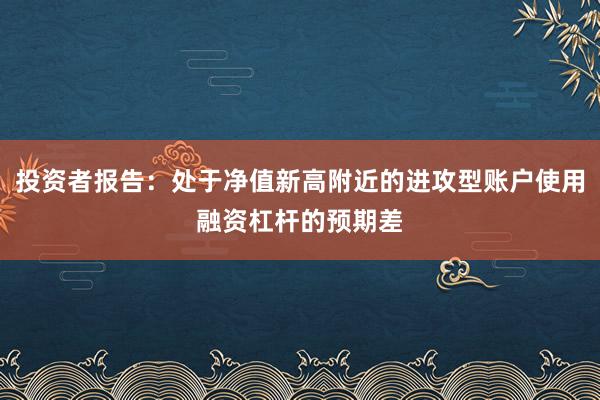 投资者报告:处于净值新高附近的进攻型账户使用融资杠杆的预期差