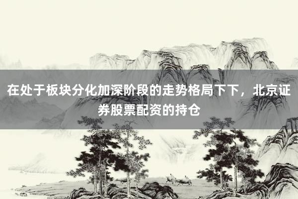 在处于板块分化加深阶段的走势格局下下,北京证券股票配资的持仓